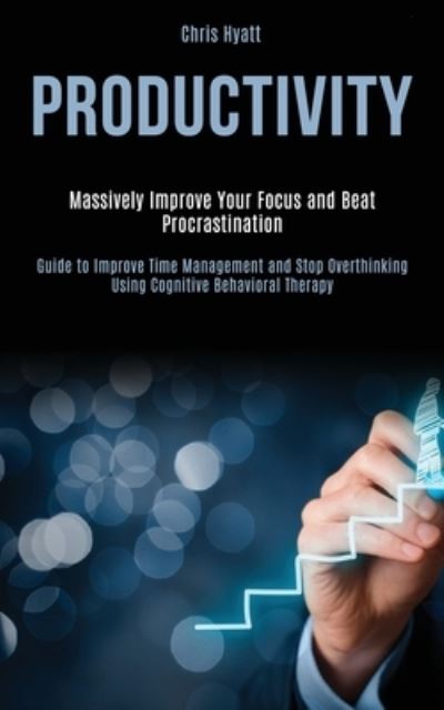 Productivity: Massively Improve Your Focus and Beat Procrastination (Guide to Improve Time Management and Stop Overthinking Using Cognitive Behavioral Therapy) - Chris Hyatt - Books - Darren Wilson - 9781989787892 - April 20, 2020