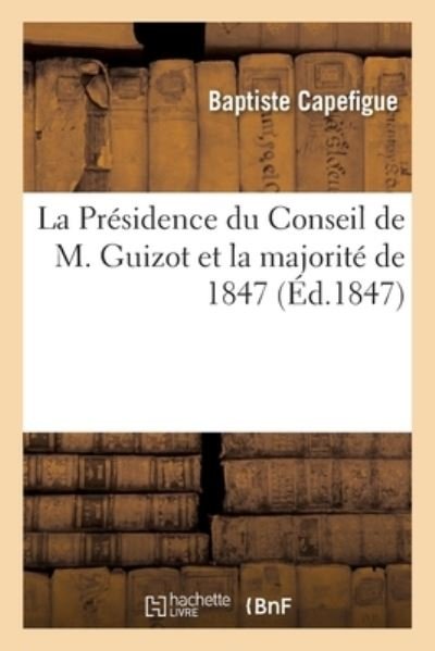 Cover for Capefigue-B · La Presidence Du Conseil de M. Guizot Et La Majorite de 1847, Par Un Homme d'Etat (Pocketbok) (2018)