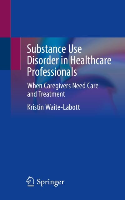 Cover for Kristin Waite-Labott · Substance Use Disorder in Healthcare Professionals: When Caregivers Need Care and Treatment (Paperback Book) [1st ed. 2022 edition] (2022)