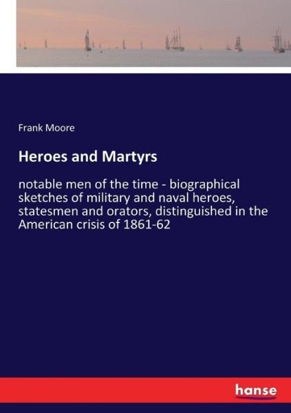 Cover for Frank Moore · Heroes and Martyrs notable men of the time - biographical sketches of military and naval heroes, statesmen and orators, distinguished in the American crisis of 1861-62 (Paperback Book) (2017)