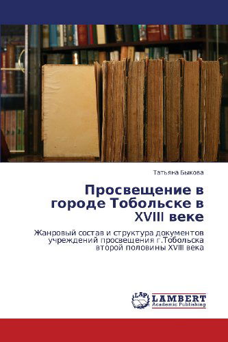 Cover for Tat'yana Bykova · Prosveshchenie V   Gorode Tobol'ske V Xviii Veke: Zhanrovyy Sostav I Struktura Dokumentov Uchrezhdeniy Prosveshcheniya G.tobol'ska Vtoroy Poloviny Xviii Veka (Paperback Bog) [Russian edition] (2012)