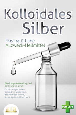 Cover for Pure Cure · KOLLOIDALES SILBER - Das natürliche Allzweck-Heilmittel: Die richtige Anwendung und Dosierung im Detail (Entzündungen heilen, Gesundheit verbessern, Beschwerden lindern, Immunsystem stärken uvm.) (Book) (2023)