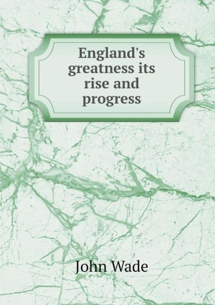 Cover for John Wade · England's Greatness Its Rise and Progress (Paperback Book) (2015)