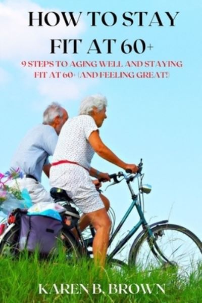 How to stay fit at 60+: 9 Steps to Aging Well and staying fit at 60+ (and Feeling Great!) - Karen B Brown - Books - Independently Published - 9798494724892 - October 14, 2021