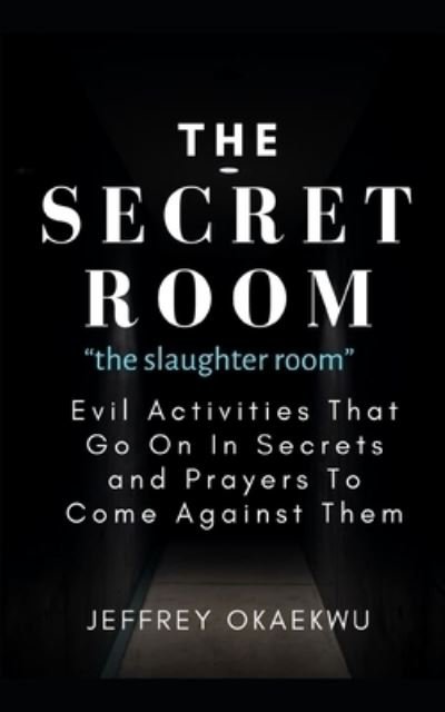 Cover for Jeffrey Okaekwu · THE SECRET ROOM the slaughter room: Evil Activities That Go On In Secrets and Prayers To Come Against Them - Deliverance and Warfare (Paperback Book) (2021)