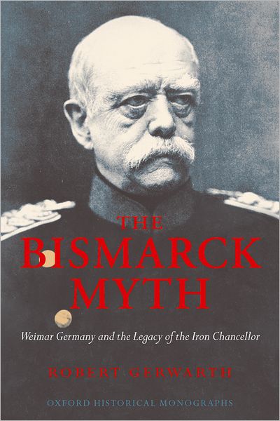 Cover for Gerwarth, Robert (British Academy Postdoctoral Fellow, Corpus Christi College, Oxford) · The Bismarck Myth: Weimar Germany and the Legacy of the Iron Chancellor - Oxford Historical Monographs (Pocketbok) (2007)