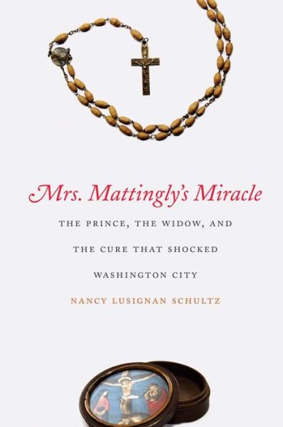 Mrs. Mattingly's Miracle: The Prince, the Widow, and the Cure That Shocked Washington City - Nancy Lusignan Schultz - Books - Yale University Press - 9780300205893 - February 1, 2014