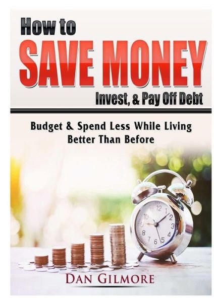 Cover for Dan Gilmore · How to Save Money, Invest, &amp; Pay Off Debt: Budget &amp; Spend Less While Living Better Than Before (Pocketbok) (2019)