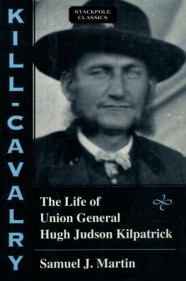 Kill-Cavalry: The Life of Union General Hugh Judson Kilpatrick - Samuel Martin - Books - Stackpole Books - 9780811736893 - September 15, 2017