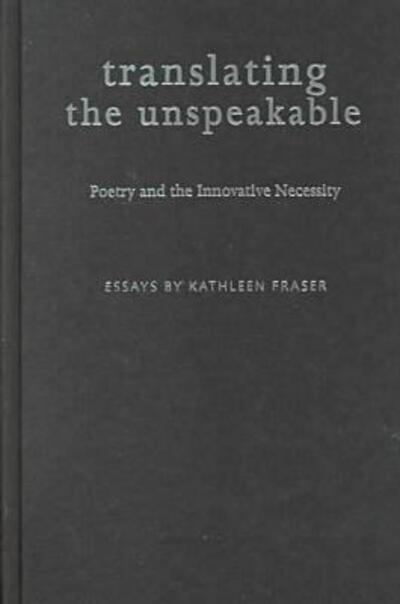 Cover for Kathleen Fraser · Translating the Unspeakable: Poetry and the Innovative Necessity - Modern &amp; Contemporary Poetics (Hardcover Book) [3rd Ed. edition] (1999)