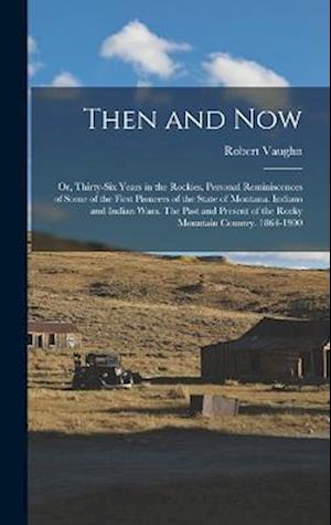 Cover for Robert Vaughn · Then and Now; or, Thirty-Six Years in the Rockies. Personal Reminiscences of Some of the First Pioneers of the State of Montana. Indians and Indian Wars. the Past and Present of the Rocky Mountain Country. 1864-1900 (Bok) (2022)