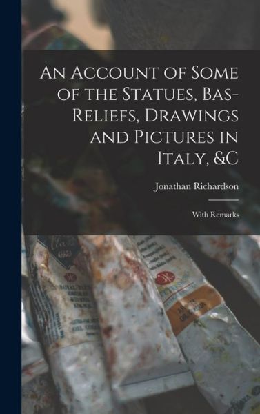 Account of Some of the Statues, Bas-Reliefs, Drawings and Pictures in Italy, &c - Jonathan Richardson - Books - Creative Media Partners, LLC - 9781016400893 - October 27, 2022