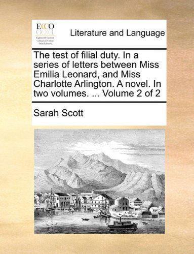 The Test of Filial Duty. in a Series of Letters Between Miss Emilia Leonard, and Miss Charlotte Arlington. a Novel. in Two Volumes. ... Volume 2 of 2 - Sarah Scott - Books - Gale ECCO, Print Editions - 9781140895893 - May 28, 2010