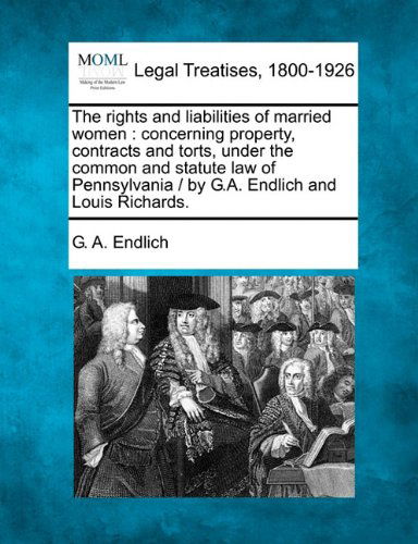 The Rights and Liabilities of Married Women: Concerning Property, Contracts and Torts, Under the Common and Statute Law of Pennsylvania /  by G.a. Endlich and Louis Richards. - G. A. Endlich - Bücher - Gale, Making of Modern Law - 9781240009893 - 17. Dezember 2010