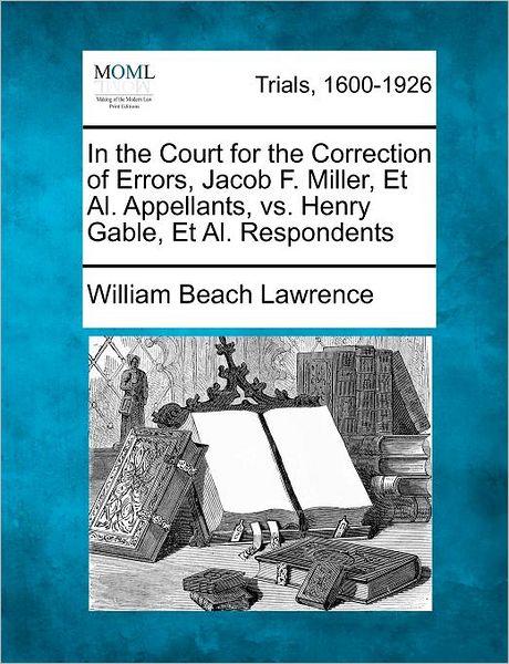 Cover for William Beach Lawrence · In the Court for the Correction of Errors, Jacob F. Miller, et Al. Appellants, vs. Henry Gable, et Al. Respondents (Paperback Book) (2012)