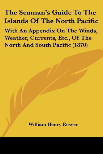 Cover for William Henry Rosser · The Seaman's Guide To The Islands Of The North Pacific: With An Appendix On The Winds, Weather, Currents, Etc., Of The North And South Pacific (1870) (Paperback Book) (2008)