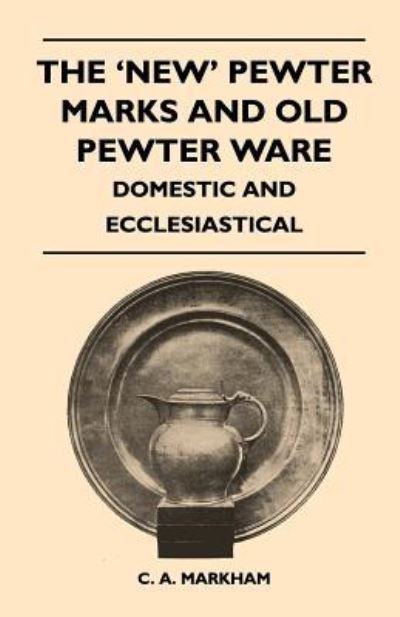 The 'new' Pewter Marks and Old Pewter Ware - Domestic and Ecclesiastical - C a Markham - Książki - Whitaker Press - 9781446524893 - 15 grudnia 2010