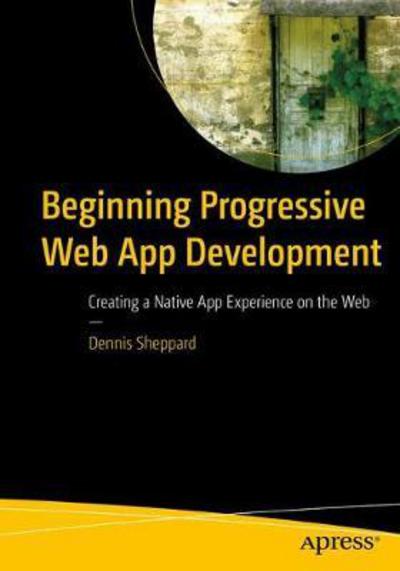 Cover for Dennis Sheppard · Beginning Progressive Web App Development: Creating a Native App Experience on the Web (Paperback Book) [1st edition] (2017)
