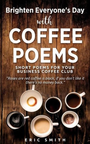 Cover for Eric Smith · Brighten Everyone's Day with COFFEE POEMS Short poems for your business coffee club (Paperback Book) (2018)