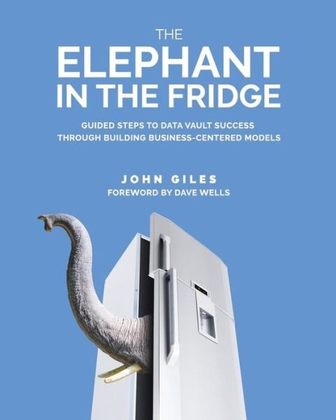 Cover for John Giles · The Elephant in the Fridge: Guided Steps to Data Vault Success through Building Business-Centered Models (Taschenbuch) (2019)