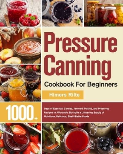 Cover for Himers Rilte · Pressure Canning Cookbook For Beginners: 1000+ Days of Essential Canned, Jammed, Pickled, and Preserved Recipes to Affordably Stockpile a Lifesaving Supply of Nutritious, Delicious, Shelf-Stable Foods (Paperback Book) (2021)