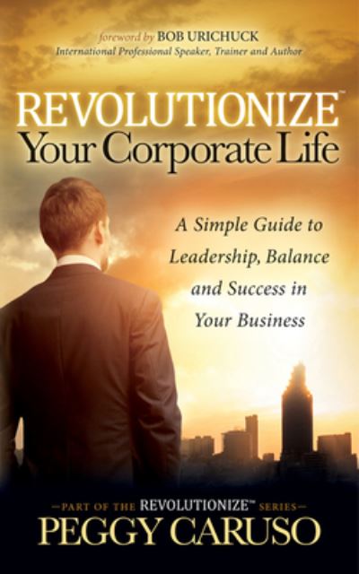 Cover for Peggy Caruso · Revolutionize Your Corporate Life: A Simple Guide to Leadership, Balance, and Success in Your Business (Hardcover Book) (2017)