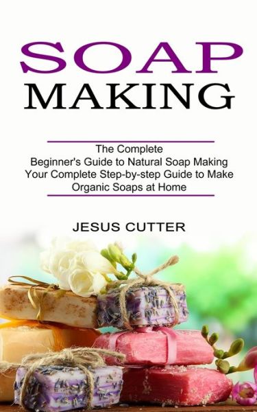 Cover for Jesus Cutter · Soap Making Recipes: The Complete Beginner's Guide to Natural Soap Making (Your Complete Step-by-step Guide to Make Organic Soaps at Home) (Paperback Book) (2021)