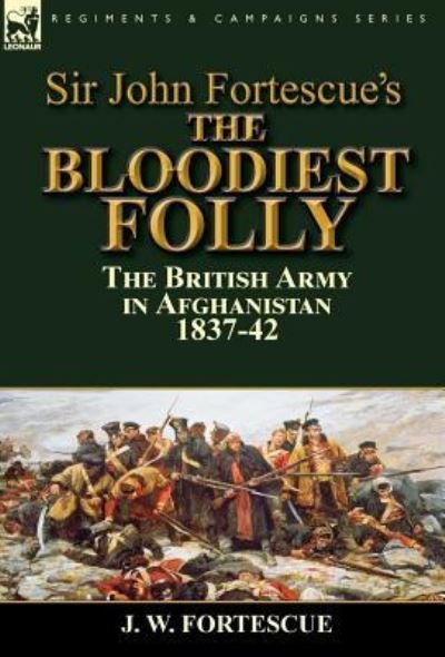 Cover for Fortescue, J W, Sir · Sir John Fortescue's The Bloodiest Folly: the British Army in Afghanistan 1837-42 (Hardcover Book) (2016)