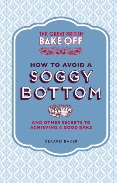 Cover for Gerard Baker · The Great British Bake Off: How to Avoid a Soggy Bottom and Other Secrets to Achieving a Good Bake (Hardcover Book) (2013)