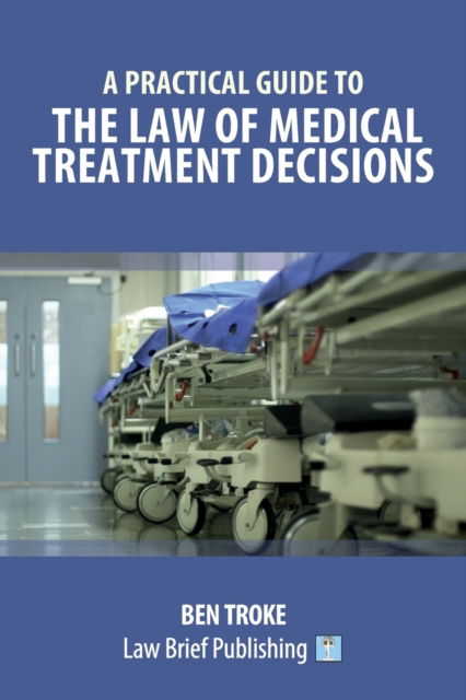 A Practical Guide to the Law of Medical Treatment Decisions - Ben Troke - Books - Law Brief Publishing - 9781912687893 - August 31, 2020