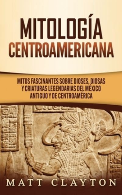 Cover for Matt Clayton · Mitologia Centroamericana: Mitos fascinantes sobre dioses, diosas y criaturas legendarias del Mexico antiguo y de Centroamerica (Hardcover Book) (2020)