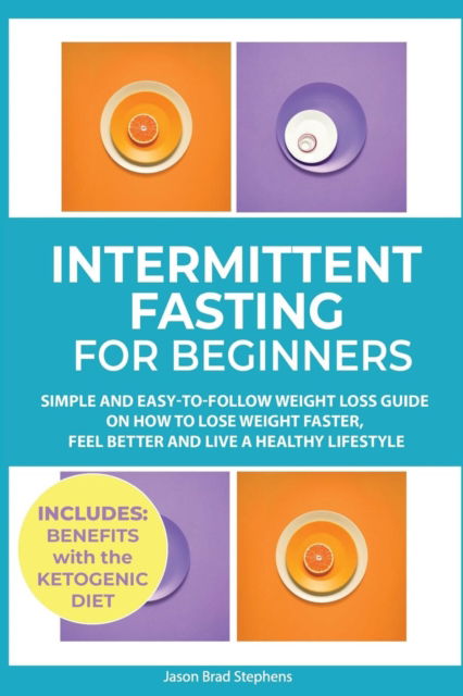 Cover for Jason Brad Stephens · Intermittent Fasting for Beginners: Simple and Easy-to-Follow Weight Loss Guide on How to Lose Weight Faster, Feel Better and Live a Healthy Lifestyle. (PLUS: Benefits with Ketogenic Diet) (Paperback Book) (2019)