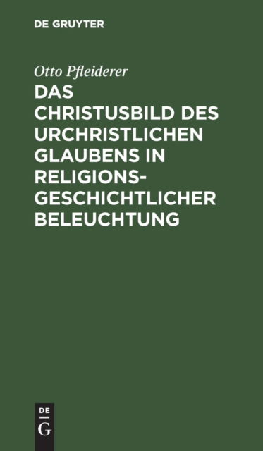 Das Christusbild des urchristlichen Glaubens in religionsgeschichtlicher Beleuchtung - Otto Pfleiderer - Books - de Gruyter - 9783111112893 - April 1, 1903