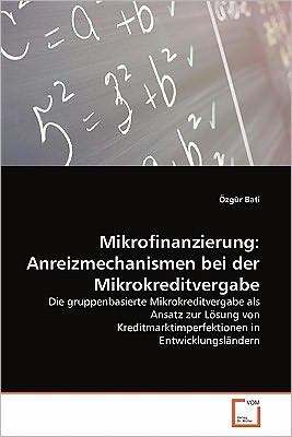 Cover for Özgür Bati · Mikrofinanzierung: Anreizmechanismen Bei Der Mikrokreditvergabe: Die Gruppenbasierte Mikrokreditvergabe Als Ansatz Zur Lösung Von Kreditmarktimperfektionen in Entwicklungsländern (Taschenbuch) [German edition] (2011)