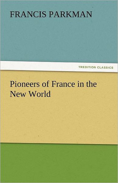 Cover for Francis Parkman · Pioneers of France in the New World (Tredition Classics) (Paperback Book) (2011)