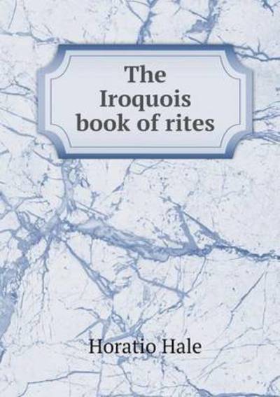 Cover for Horatio Hale · The Iroquois Book of Rites (Paperback Book) (2014)