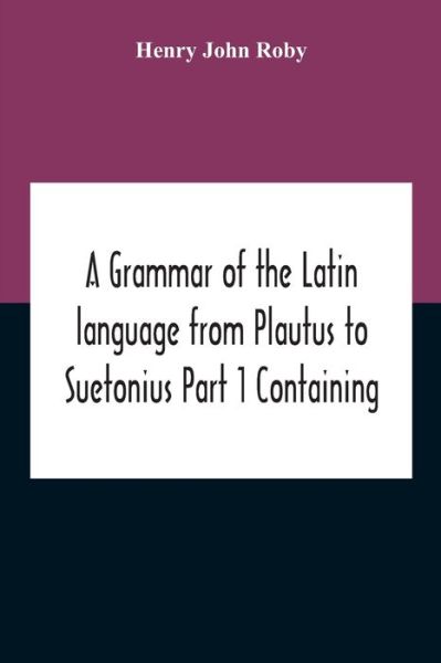 Cover for Henry John Roby · A Grammar Of The Latin Language From Plautus To Suetonius Part 1 Containing (Paperback Book) (2020)