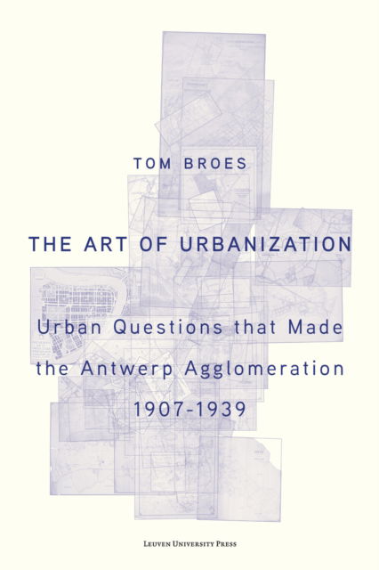 The Art of Urbanization: Urban Questions that Made the Antwerp Agglomeration, 1907–1939 - Broes, Tom (Ghent University) - Books - Leuven University Press - 9789462704893 - November 3, 2025