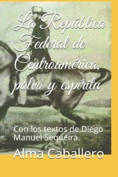 Cover for Alma Caballero · La Republica Federal de Centroamerica, polvo y espiritu: Con los textos de Diego Manuel Sequeira. (Pocketbok) (2021)