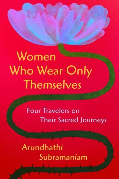 Cover for Arundhathi Subramaniam · Women Who Wear Only Themselves: Four Travelers on Their Sacred Journeys (Hardcover Book) (2025)