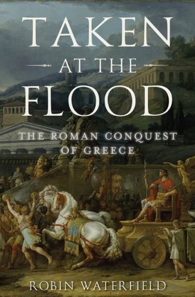 Cover for Robin Waterfield · Taken at the Flood: the Roman Conquest of Greece (Ancient Warfare and Civilization) (Hardcover Book) (2014)
