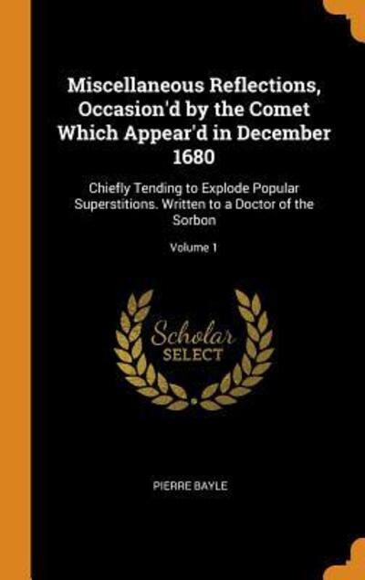 Miscellaneous Reflections, Occasion'd by the Comet Which Appear'd in December 1680 Chiefly Tending to Explode Popular Superstitions. Written to a Doctor of the Sorbon; Volume 1 - Pierre Bayle - Books - Franklin Classics - 9780342370894 - October 11, 2018