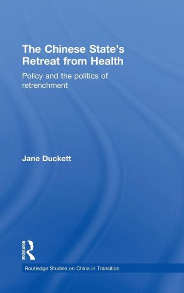 Cover for Duckett, Jane (University of Glasgow, UK) · The Chinese State's Retreat from Health: Policy and the Politics of Retrenchment - Routledge Studies on China in Transition (Hardcover Book) (2010)