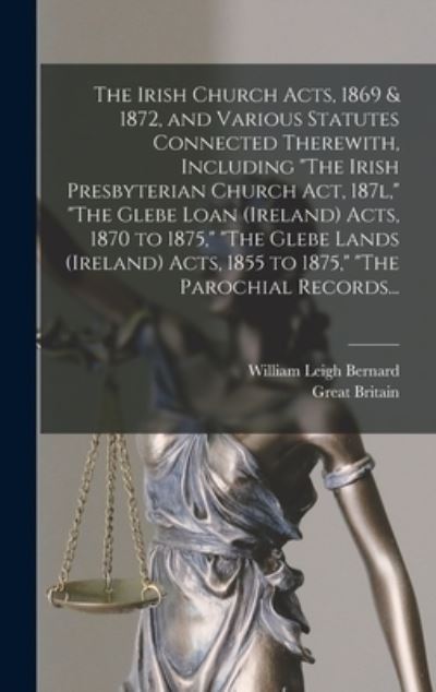 Cover for William Leigh 1845- Bernard · The Irish Church Acts, 1869 &amp; 1872, and Various Statutes Connected Therewith, Including The Irish Presbyterian Church Act, 187l, The Glebe Loan (Ireland) Acts, 1870 to 1875, The Glebe Lands (Ireland) Acts, 1855 to 1875, The Parochial Records... (Hardcover Book) (2021)