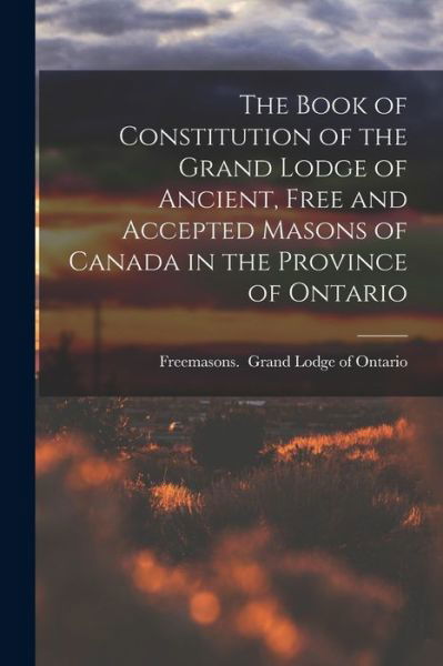 The Book of Constitution of the Grand Lodge of Ancient, Free and Accepted Masons of Canada in the Province of Ontario - Freemasons - Libros - Legare Street Press - 9781015190894 - 10 de septiembre de 2021