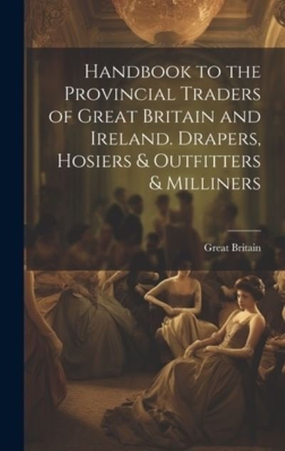 Cover for Great Britain · Handbook to the Provincial Traders of Great Britain and Ireland. Drapers, Hosiers &amp; Outfitters &amp; Milliners (Bog) (2023)