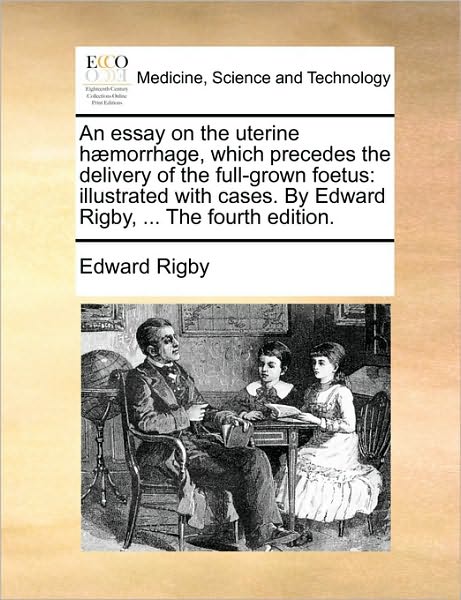 An Essay on the Uterine H]morrhage, Which Precedes the Delivery of the Full-grown Foetus: Illustrated with Cases. by Edward Rigby, ... the Fourth Edition - Edward Rigby - Books - Gale Ecco, Print Editions - 9781170035894 - June 10, 2010