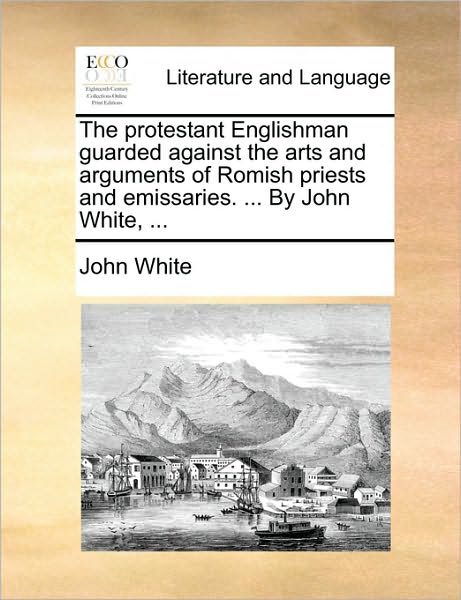 Cover for John White · The Protestant Englishman Guarded Against the Arts and Arguments of Romish Priests and Emissaries. ... by John White, ... (Taschenbuch) (2010)