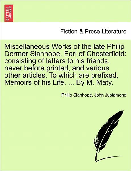 Miscellaneous Works of the Late Philip Dormer Stanhope, Earl of Chesterfield: Consisting of Letters to His Friends, Never Before Printed, and Various - Philip Stanhope - Bücher - British Library, Historical Print Editio - 9781241159894 - 1. März 2011