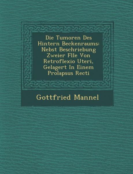 Cover for Gottfried Mannel · Die Tumoren Des Hintern Beckenraums: Nebst Beschriebung Zweier F Lle Von Retroflexio Uteri, Gelagert in Einem Prolapsus Recti (Paperback Book) (2012)